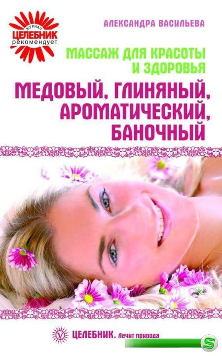 Александра Васильева - Массаж для красоты и здоровья. Медовый, глиняный, ароматический, баночный (2010)